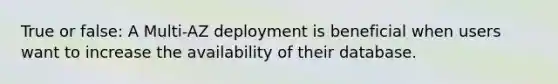 True or false: A Multi-AZ deployment is beneficial when users want to increase the availability of their database.