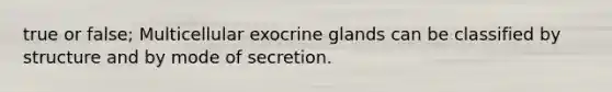 true or false; Multicellular exocrine glands can be classified by structure and by mode of secretion.