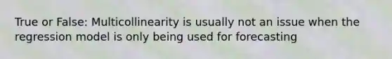 True or False: Multicollinearity is usually not an issue when the regression model is only being used for forecasting