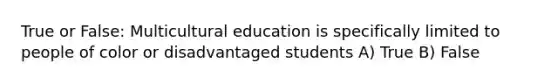 True or False: Multicultural education is specifically limited to people of color or disadvantaged students A) True B) False