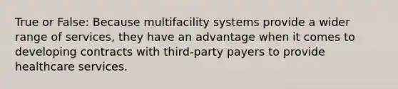 True or False: Because multifacility systems provide a wider range of services, they have an advantage when it comes to developing contracts with third-party payers to provide healthcare services.