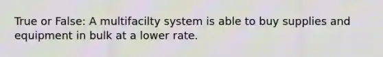 True or False: A multifacilty system is able to buy supplies and equipment in bulk at a lower rate.