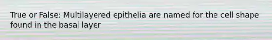 True or False: Multilayered epithelia are named for the cell shape found in the basal layer