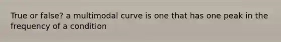 True or false? a multimodal curve is one that has one peak in the frequency of a condition