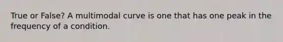 True or False? A multimodal curve is one that has one peak in the frequency of a condition.