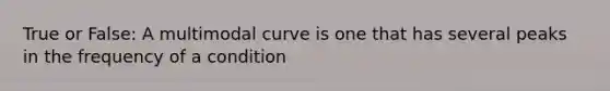 True or False: A multimodal curve is one that has several peaks in the frequency of a condition