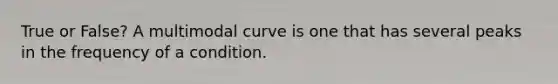 True or False? A multimodal curve is one that has several peaks in the frequency of a condition.