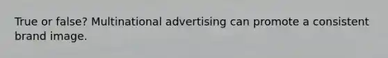 True or false? Multinational advertising can promote a consistent brand image.