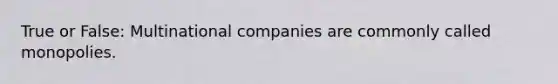 True or False: Multinational companies are commonly called monopolies.