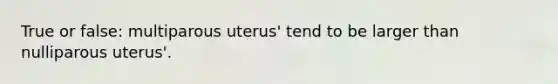 True or false: multiparous uterus' tend to be larger than nulliparous uterus'.