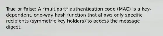 True or False: A *multipart* authentication code (MAC) is a key-dependent, one-way hash function that allows only specific recipients (symmetric key holders) to access the message digest.