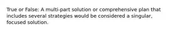 True or False: A multi-part solution or comprehensive plan that includes several strategies would be considered a singular, focused solution.