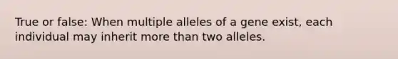 True or false: When multiple alleles of a gene exist, each individual may inherit more than two alleles.