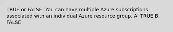 TRUE or FALSE: You can have multiple Azure subscriptions associated with an individual Azure resource group. A. TRUE B. FALSE