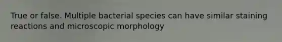 True or false. Multiple bacterial species can have similar staining reactions and microscopic morphology