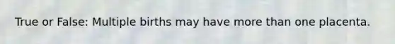 True or False: Multiple births may have more than one placenta.