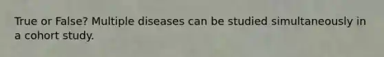 True or False? Multiple diseases can be studied simultaneously in a cohort study.