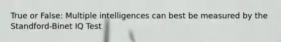 True or False: Multiple intelligences can best be measured by the Standford-Binet IQ Test