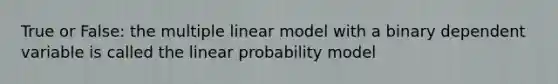 True or False: the multiple linear model with a binary dependent variable is called the linear probability model