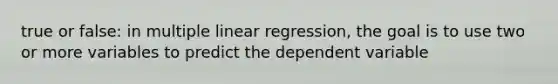 true or false: in multiple linear regression, the goal is to use two or more variables to predict the dependent variable