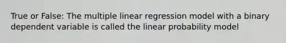 True or False: The multiple linear regression model with a binary dependent variable is called the linear probability model