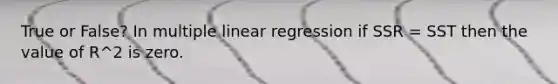 True or False? In multiple linear regression if SSR = SST then the value of R^2 is zero.