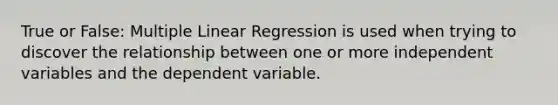 True or False: Multiple Linear Regression is used when trying to discover the relationship between one or more independent variables and the dependent variable.