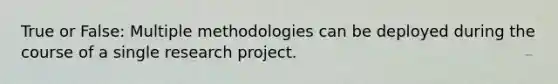 True or False: Multiple methodologies can be deployed during the course of a single research project.