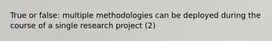 True or false: multiple methodologies can be deployed during the course of a single research project (2)