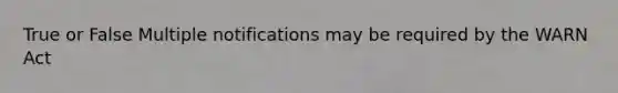 True or False Multiple notifications may be required by the WARN Act