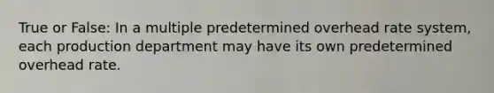 True or False: In a multiple predetermined overhead rate system, each production department may have its own predetermined overhead rate.