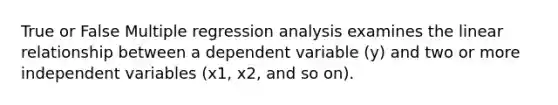 True or False Multiple regression analysis examines the linear relationship between a dependent variable (y) and two or more independent variables (x1, x2, and so on).