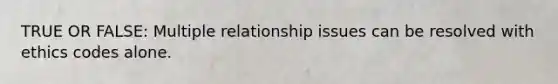 TRUE OR FALSE: Multiple relationship issues can be resolved with ethics codes alone.