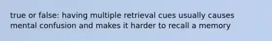 true or false: having multiple retrieval cues usually causes mental confusion and makes it harder to recall a memory