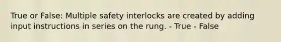 True or False: Multiple safety interlocks are created by adding input instructions in series on the rung. - True - False