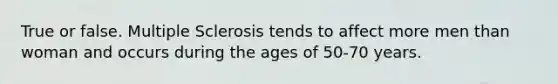 True or false. Multiple Sclerosis tends to affect more men than woman and occurs during the ages of 50-70 years.