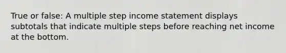 True or false: A multiple step income statement displays subtotals that indicate multiple steps before reaching net income at the bottom.