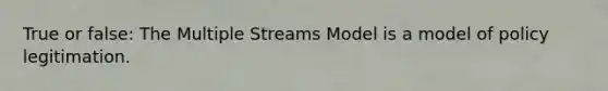 True or false: The Multiple Streams Model is a model of policy legitimation.