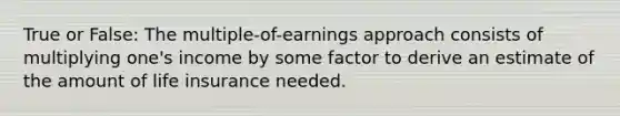 True or False: The multiple-of-earnings approach consists of multiplying one's income by some factor to derive an estimate of the amount of life insurance needed.