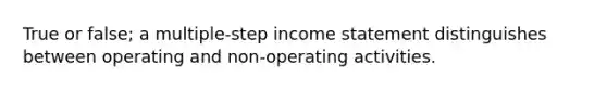 True or false; a multiple-step <a href='https://www.questionai.com/knowledge/kCPMsnOwdm-income-statement' class='anchor-knowledge'>income statement</a> distinguishes between operating and non-operating activities.