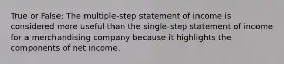 True or False: The multiple-step statement of income is considered more useful than the single-step statement of income for a merchandising company because it highlights the components of net income.