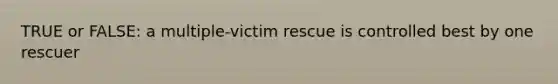 TRUE or FALSE: a multiple-victim rescue is controlled best by one rescuer