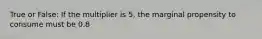 True or False: If the multiplier is 5, the marginal propensity to consume must be 0.8