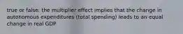 true or false: the multiplier effect implies that the change in autonomous expenditures (total spending) leads to an equal change in real GDP