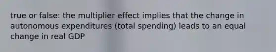 true or false: the multiplier effect implies that the change in autonomous expenditures (total spending) leads to an equal change in real GDP