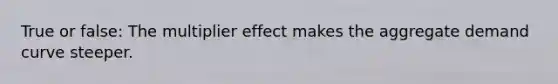 True or false: The multiplier effect makes the aggregate demand curve steeper.