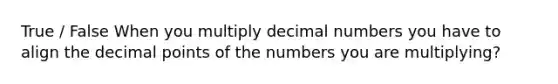 True / False When you multiply decimal numbers you have to align the decimal points of the numbers you are multiplying?