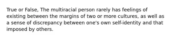 True or False, The multiracial person rarely has feelings of existing between the margins of two or more cultures, as well as a sense of discrepancy between one's own self-identity and that imposed by others.