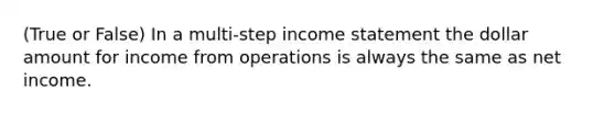 (True or False) In a multi-step income statement the dollar amount for income from operations is always the same as net income.