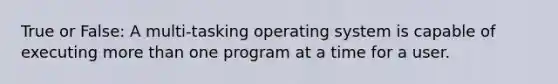 True or False: A multi-tasking operating system is capable of executing <a href='https://www.questionai.com/knowledge/keWHlEPx42-more-than' class='anchor-knowledge'>more than</a> one program at a time for a user.